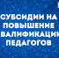 СУБСИДИИ НА ПОВЫШЕНИЕ КВАЛИФИКАЦИИ ПЕДАГОГОВ - Министерство образования